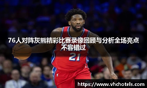 76人对阵灰熊精彩比赛录像回顾与分析全场亮点不容错过