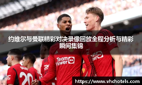 约维尔与曼联精彩对决录像回放全程分析与精彩瞬间集锦