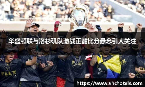 华盛顿联与洛杉矶队激战正酣比分悬念引人关注