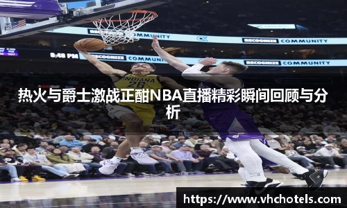 热火与爵士激战正酣NBA直播精彩瞬间回顾与分析