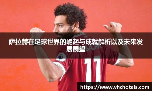 萨拉赫在足球世界的崛起与成就解析以及未来发展展望