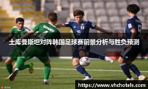土库曼斯坦对阵韩国足球赛前景分析与胜负预测