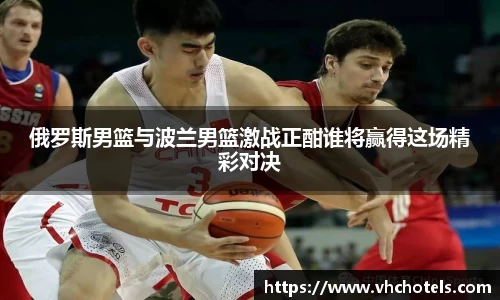 俄罗斯男篮与波兰男篮激战正酣谁将赢得这场精彩对决