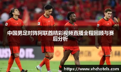 中国男足对阵阿联酋精彩视频直播全程回顾与赛后分析