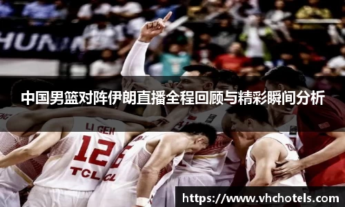 中国男篮对阵伊朗直播全程回顾与精彩瞬间分析