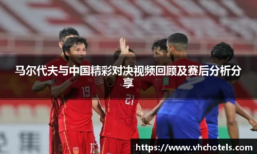 马尔代夫与中国精彩对决视频回顾及赛后分析分享