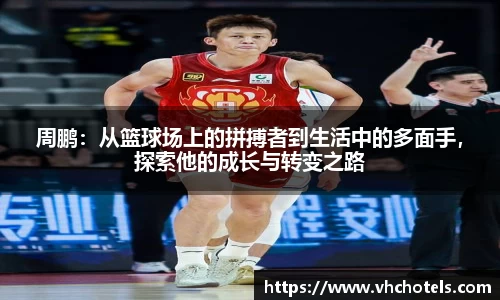 周鹏：从篮球场上的拼搏者到生活中的多面手，探索他的成长与转变之路