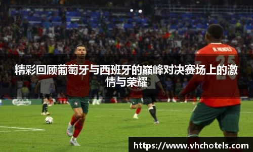 精彩回顾葡萄牙与西班牙的巅峰对决赛场上的激情与荣耀