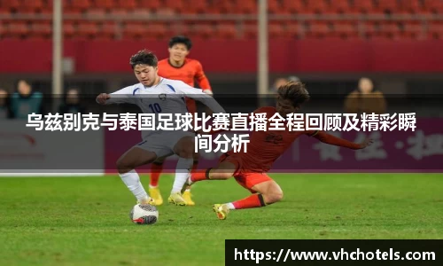 乌兹别克与泰国足球比赛直播全程回顾及精彩瞬间分析