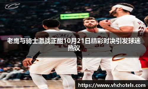 老鹰与骑士激战正酣10月21日精彩对决引发球迷热议