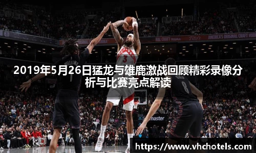 2019年5月26日猛龙与雄鹿激战回顾精彩录像分析与比赛亮点解读
