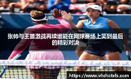 张帅与王蔷激战再续谁能在网球赛场上笑到最后的精彩对决