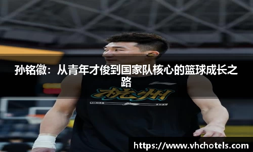 孙铭徽：从青年才俊到国家队核心的篮球成长之路