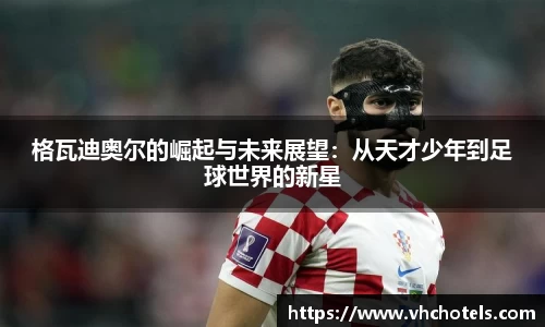 格瓦迪奥尔的崛起与未来展望：从天才少年到足球世界的新星