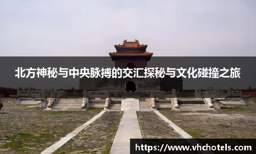 北方神秘与中央脉搏的交汇探秘与文化碰撞之旅