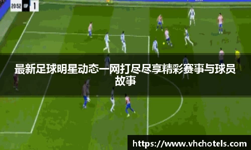 最新足球明星动态一网打尽尽享精彩赛事与球员故事