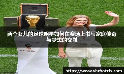 两个女儿的足球明星如何在赛场上书写家庭传奇与梦想的交融