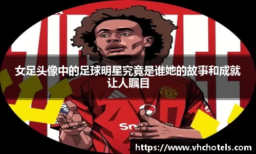 女足头像中的足球明星究竟是谁她的故事和成就让人瞩目
